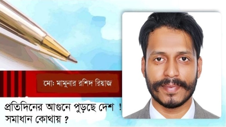 প্রতিদিনের আগুনে পুড়ছে দেশ ! সমাধান কোথায়? -মামুনার রশিদ...
